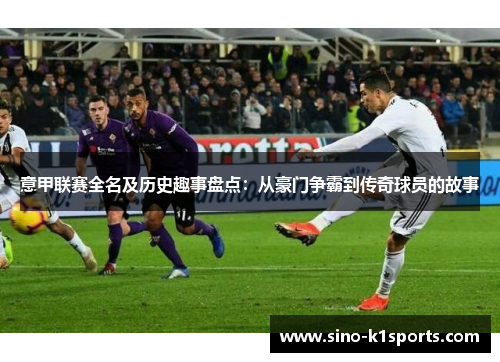 意甲联赛全名及历史趣事盘点：从豪门争霸到传奇球员的故事