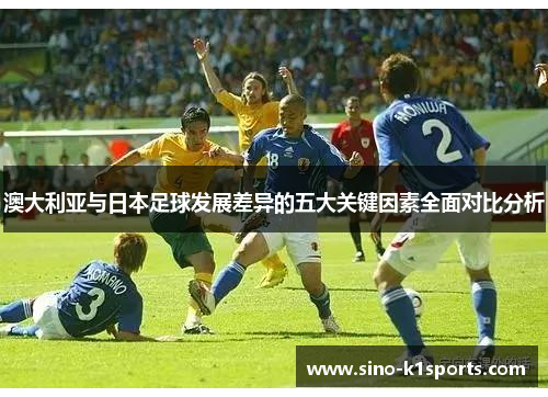澳大利亚与日本足球发展差异的五大关键因素全面对比分析