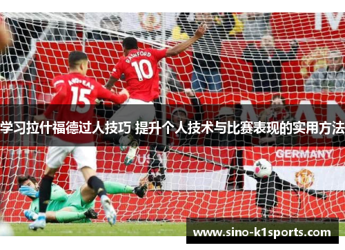 学习拉什福德过人技巧 提升个人技术与比赛表现的实用方法