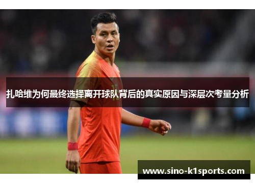 扎哈维为何最终选择离开球队背后的真实原因与深层次考量分析