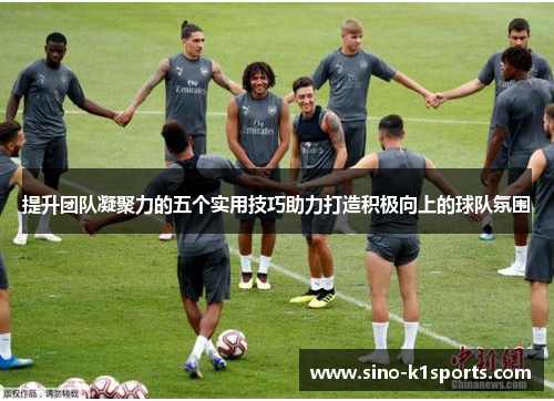 提升团队凝聚力的五个实用技巧助力打造积极向上的球队氛围