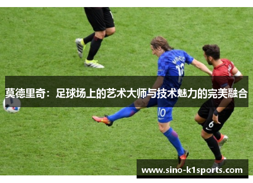 莫德里奇：足球场上的艺术大师与技术魅力的完美融合