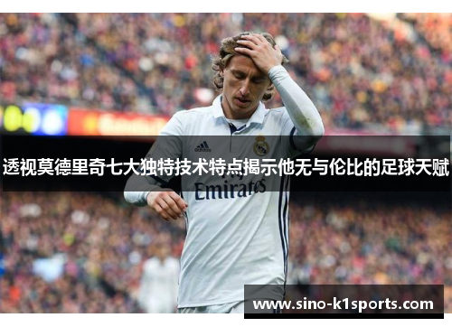 透视莫德里奇七大独特技术特点揭示他无与伦比的足球天赋