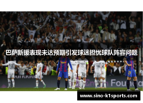 巴萨新援表现未达预期引发球迷担忧球队阵容问题
