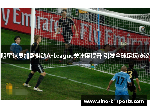 明星球员加盟推动A-League关注度提升 引发全球足坛热议
