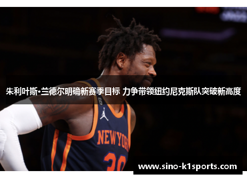 朱利叶斯·兰德尔明确新赛季目标 力争带领纽约尼克斯队突破新高度