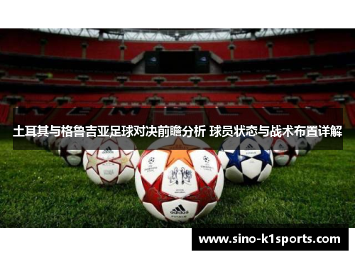 土耳其与格鲁吉亚足球对决前瞻分析 球员状态与战术布置详解