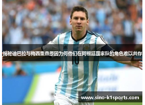 揭秘迪巴拉与梅西重叠原因为何他们在阿根廷国家队的角色难以共存