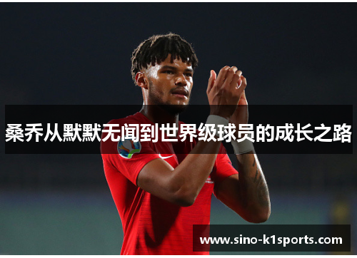 桑乔从默默无闻到世界级球员的成长之路