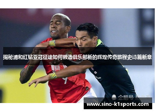 揭秘浦和红钻亚冠征途如何锻造俱乐部新的辉煌传奇旅程史诗篇新章