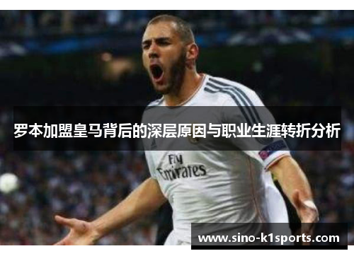 罗本加盟皇马背后的深层原因与职业生涯转折分析