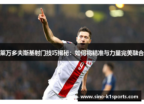 莱万多夫斯基射门技巧揭秘：如何将精准与力量完美融合