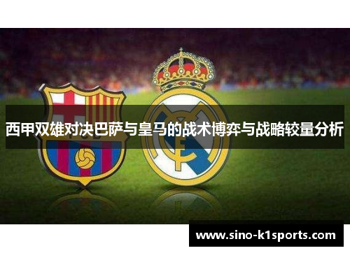 西甲双雄对决巴萨与皇马的战术博弈与战略较量分析
