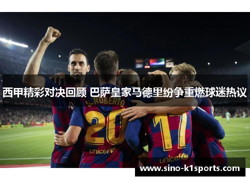 西甲精彩对决回顾 巴萨皇家马德里纷争重燃球迷热议