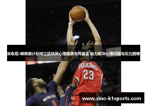 安东尼·戴维斯计划成立运动员心理健康支持基金 助力解决心理问题与压力困境