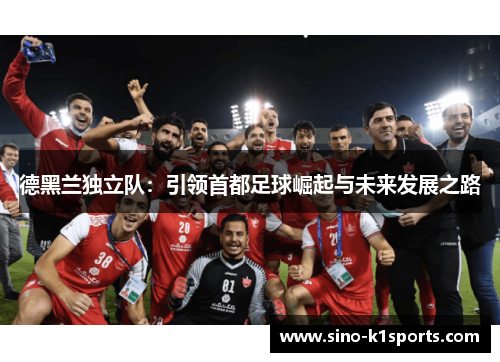 德黑兰独立队:引领首都足球崛起与未来发展之路 德黑兰独立队:引领首都足球崛起与未来发展之路