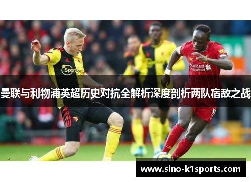 曼联与利物浦英超历史对抗全解析深度剖析两队宿敌之战