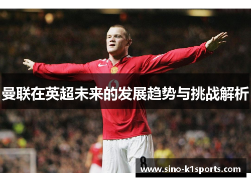 曼联在英超未来的发展趋势与挑战解析