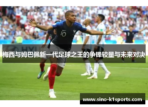 梅西与姆巴佩新一代足球之王的争锋较量与未来对决