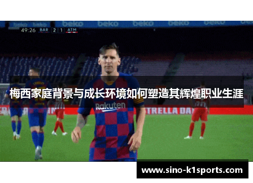 梅西家庭背景与成长环境如何塑造其辉煌职业生涯