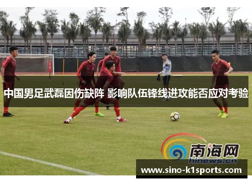 中国男足武磊因伤缺阵 影响队伍锋线进攻能否应对考验 中国男足武磊因伤缺阵 影响队伍锋线进攻能否应对考验