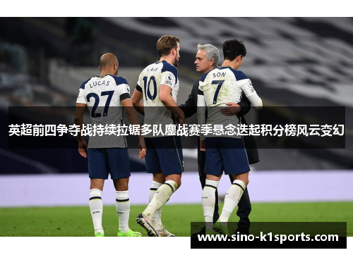 英超前四争夺战持续拉锯多队鏖战赛季悬念迭起积分榜风云变幻 英超前四争夺战持续拉锯多队鏖战赛季悬念迭起积分榜风云变幻