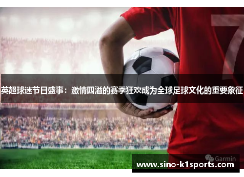 英超球迷节日盛事:激情四溢的赛季狂欢成为全球足球文化的重要象征 英超球迷节日盛事:激情四溢的赛季狂欢成为全球足球文化的重要象征