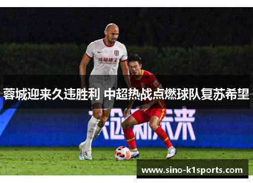 蓉城迎来久违胜利 中超热战点燃球队复苏希望 蓉城迎来久违胜利 中超热战点燃球队复苏希望