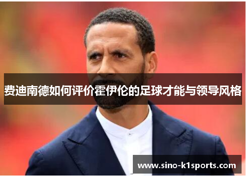 费迪南德如何评价霍伊伦的足球才能与领导风格 费迪南德如何评价霍伊伦的足球才能与领导风格