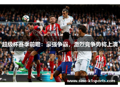 超级杯赛季前瞻:豪强争霸,激烈竞争势将上演 超级杯赛季前瞻:豪强争霸,激烈竞争势将上演