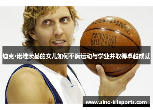迪克·诺维茨基的女儿如何平衡运动与学业并取得卓越成就 迪克·诺维茨基的女儿如何平衡运动与学业并取得卓越成就