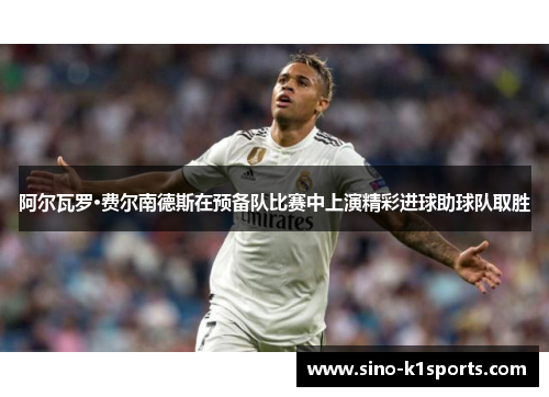 阿尔瓦罗·费尔南德斯在预备队比赛中上演精彩进球助球队取胜 阿尔瓦罗·费尔南德斯在预备队比赛中上演精彩进球助球队取胜