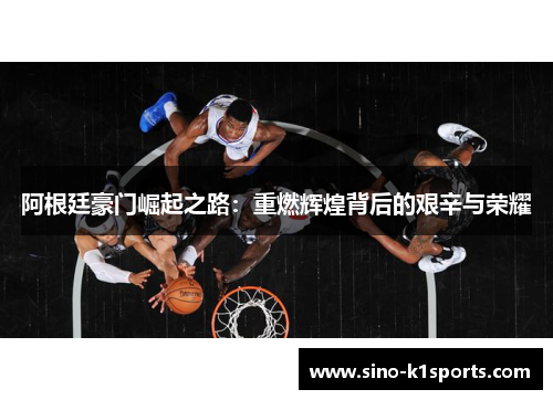 阿根廷豪门崛起之路:重燃辉煌背后的艰辛与荣耀 阿根廷豪门崛起之路:重燃辉煌背后的艰辛与荣耀