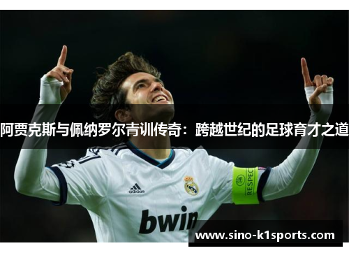 阿贾克斯与佩纳罗尔青训传奇:跨越世纪的足球育才之道 阿贾克斯与佩纳罗尔青训传奇:跨越世纪的足球育才之道